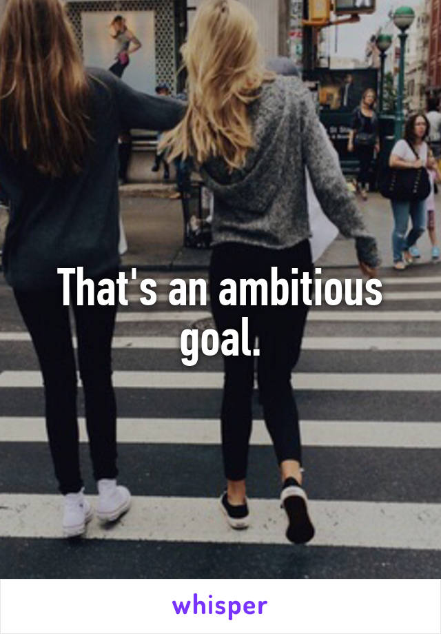 That's an ambitious goal.