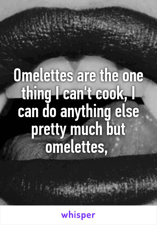Omelettes are the one thing I can't cook, I can do anything else pretty much but omelettes, 