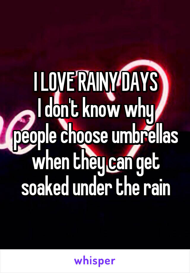 I LOVE RAINY DAYS
I don't know why people choose umbrellas when they can get soaked under the rain