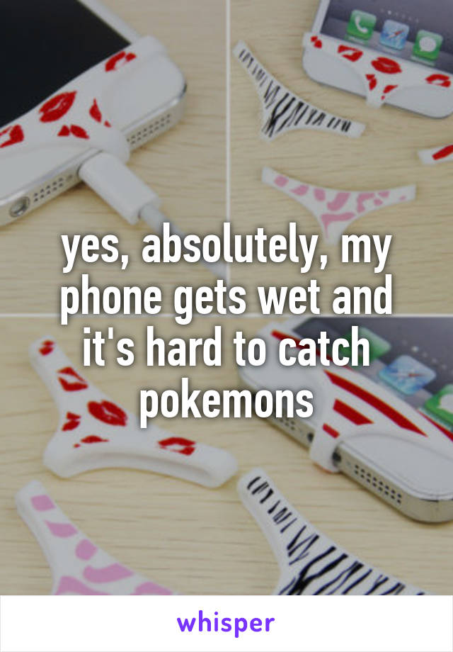 yes, absolutely, my phone gets wet and it's hard to catch pokemons