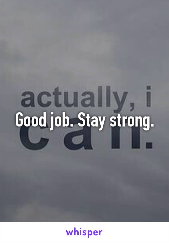 Good job. Stay strong.