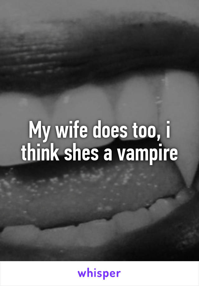 My wife does too, i think shes a vampire