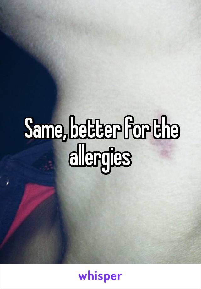 Same, better for the allergies 