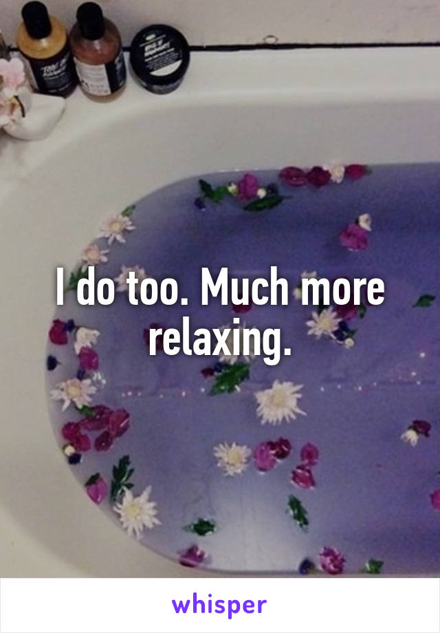 I do too. Much more relaxing.