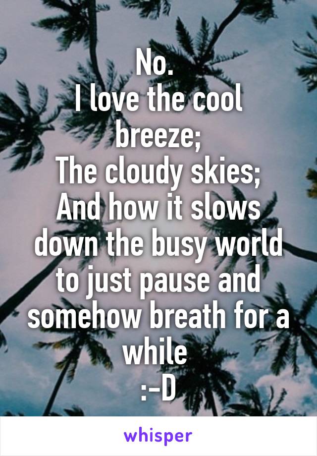 No. 
I love the cool breeze;
The cloudy skies;
And how it slows down the busy world to just pause and somehow breath for a while 
:-D