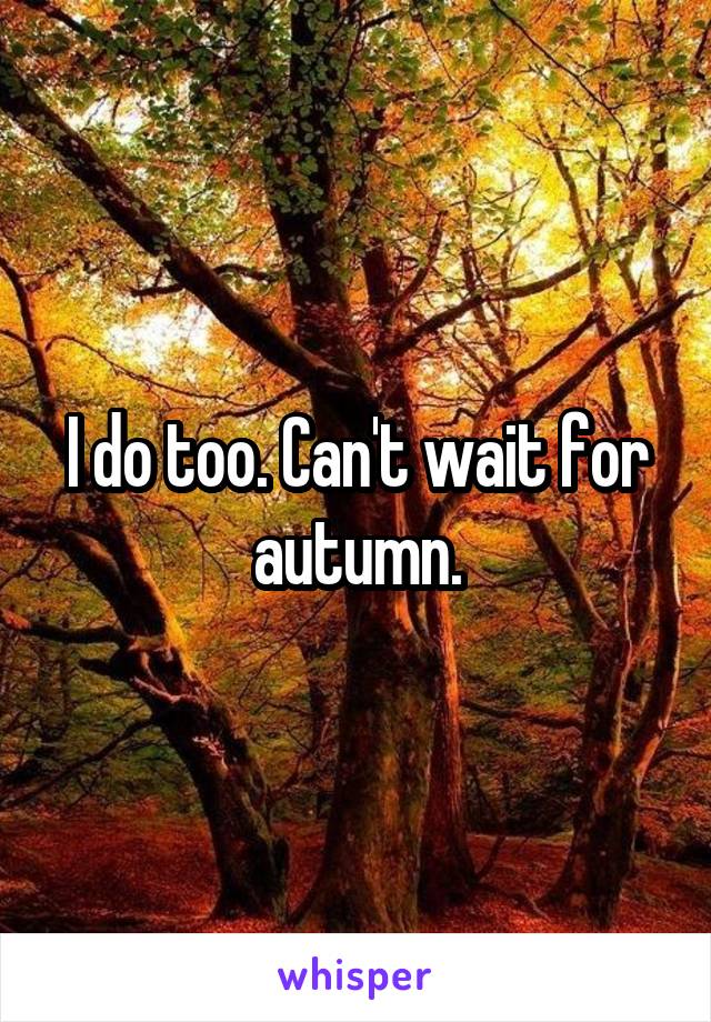 I do too. Can't wait for autumn.