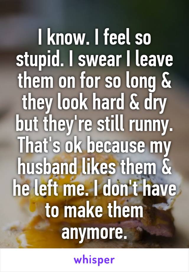I know. I feel so stupid. I swear I leave them on for so long & they look hard & dry but they're still runny. That's ok because my husband likes them & he left me. I don't have to make them anymore.