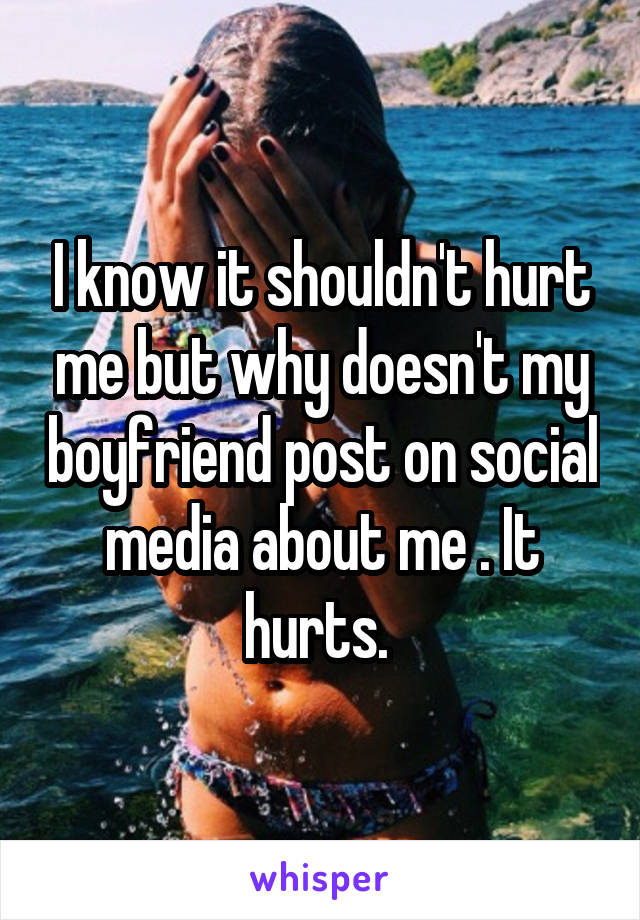 I know it shouldn't hurt me but why doesn't my boyfriend post on social media about me . It hurts. 