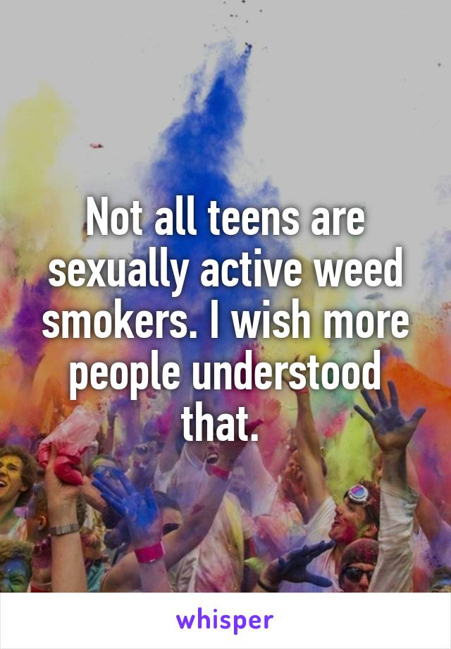 Not all teens are sexually active weed smokers. I wish more people understood that. 