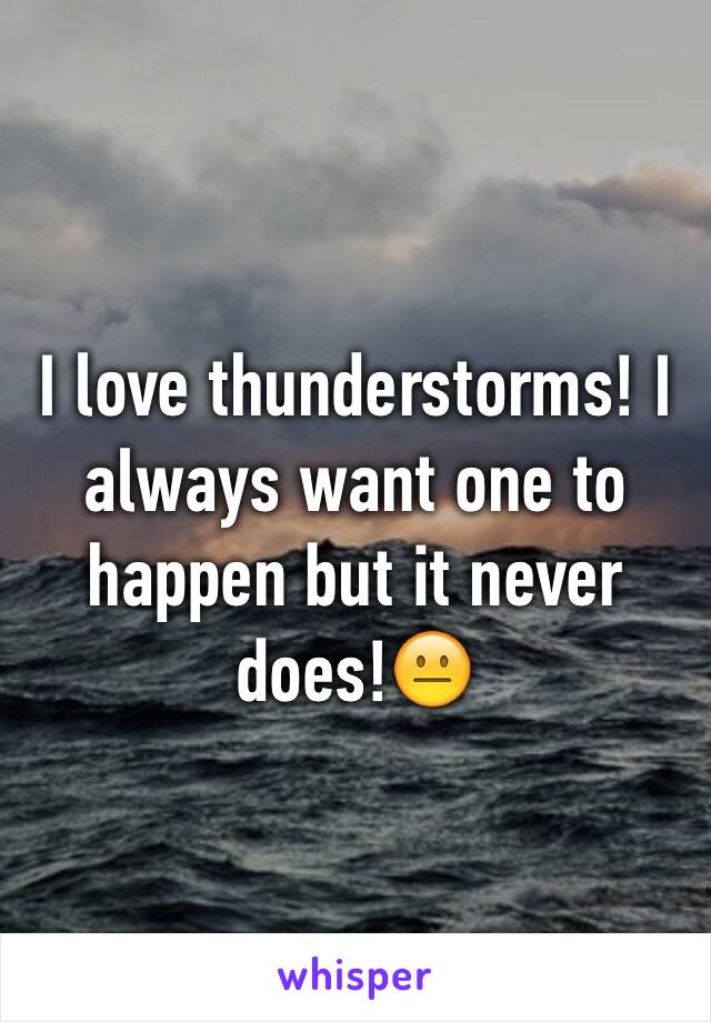 I love thunderstorms! I always want one to happen but it never does!😐