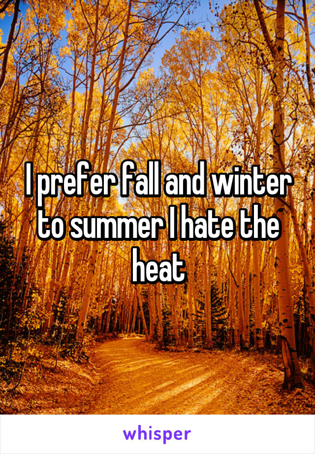 I prefer fall and winter to summer I hate the heat