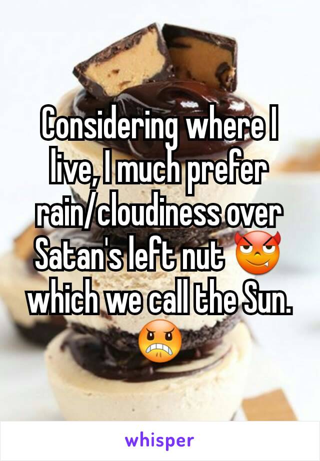 Considering where I live, I much prefer rain/cloudiness over Satan's left nut 😈 which we call the Sun. 😠