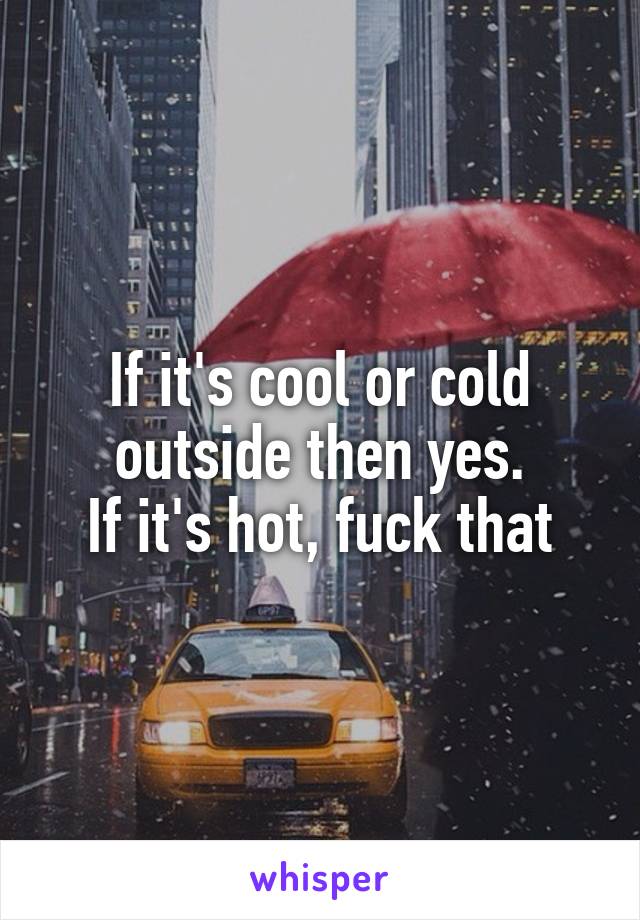 If it's cool or cold outside then yes.
If it's hot, fuck that