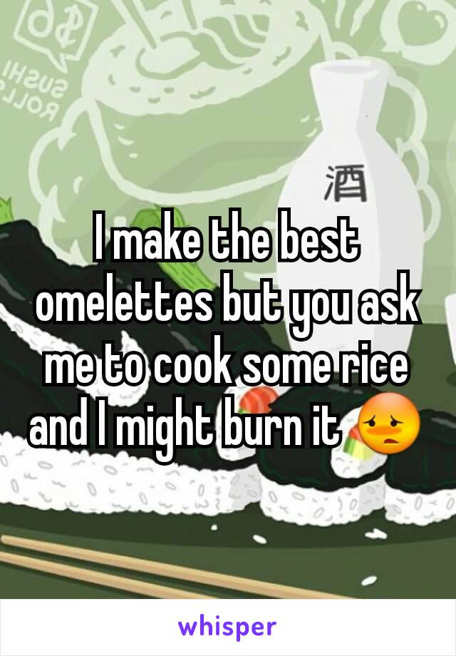 I make the best omelettes but you ask me to cook some rice and I might burn it 😳