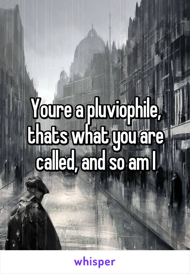 Youre a pluviophile, thats what you are called, and so am I