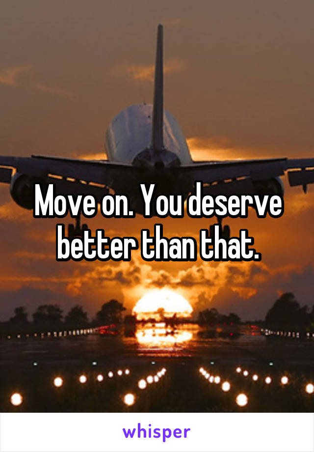Move on. You deserve better than that.