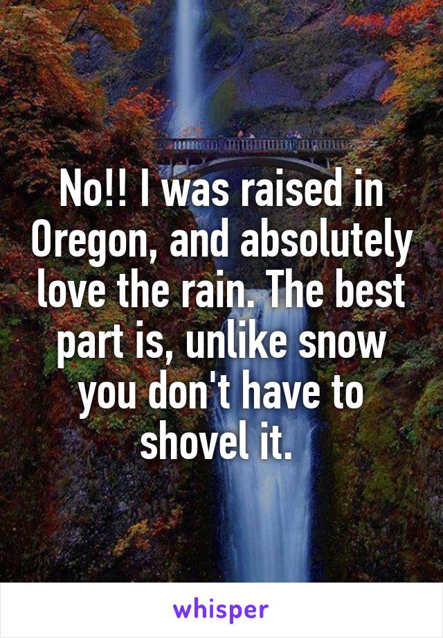 No!! I was raised in Oregon, and absolutely love the rain. The best part is, unlike snow you don't have to shovel it. 