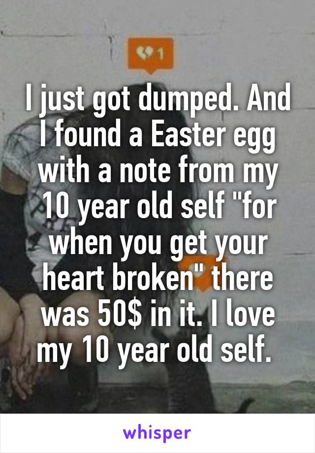 I just got dumped. And I found a Easter egg with a note from my 10 year old self "for when you get your heart broken" there was 50$ in it. I love my 10 year old self. 