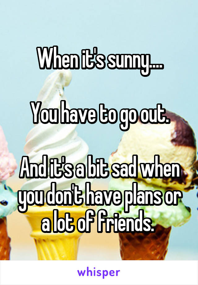 When it's sunny....

You have to go out.

And it's a bit sad when you don't have plans or a lot of friends. 