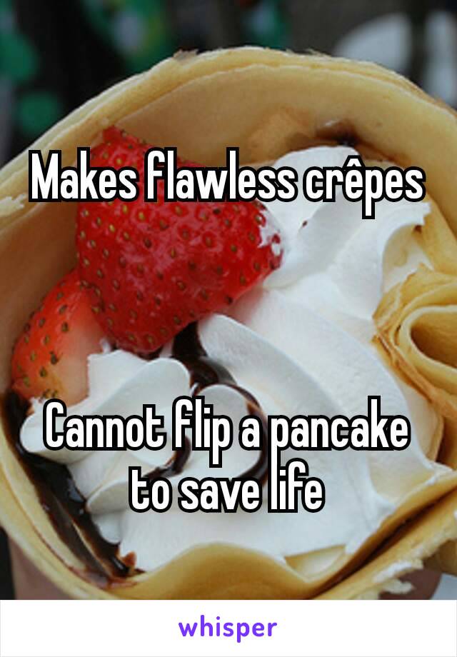 Makes flawless crêpes 


Cannot flip a pancake to save life
