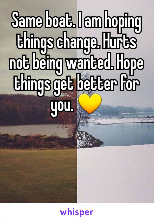 Same boat. I am hoping things change. Hurts not being wanted. Hope things get better for you. 💛