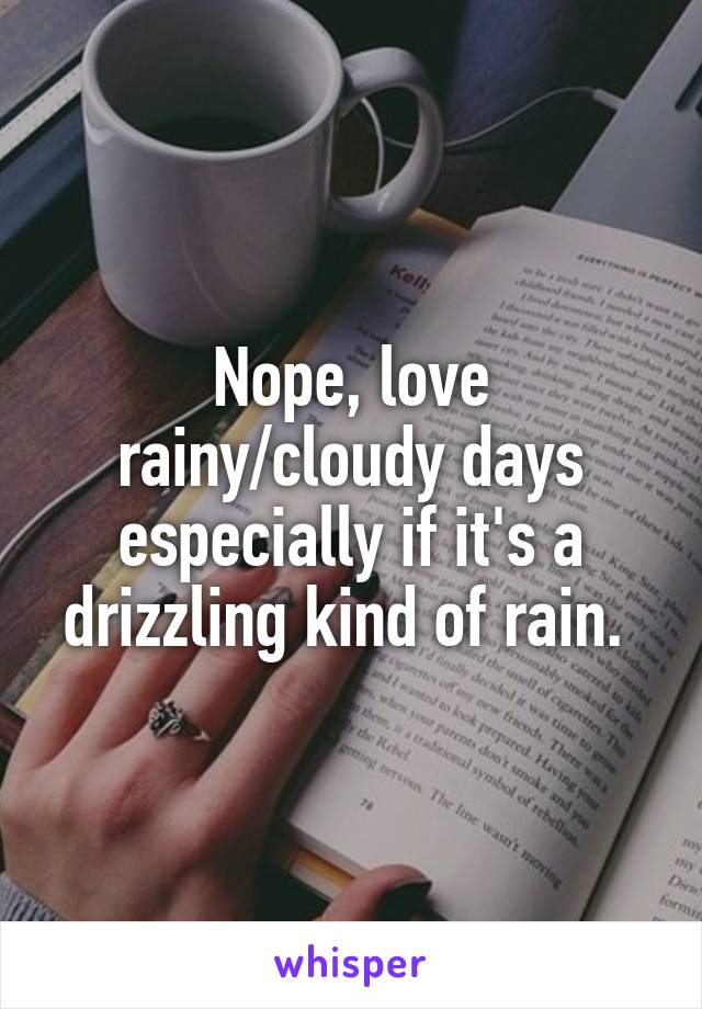 Nope, love rainy/cloudy days especially if it's a drizzling kind of rain. 