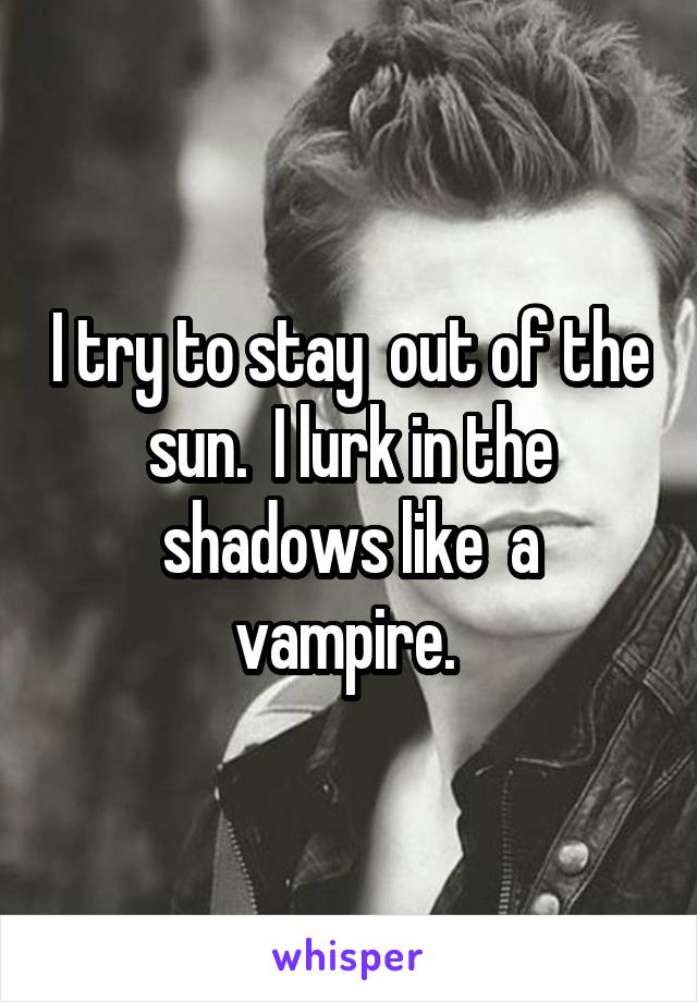 I try to stay  out of the sun.  I lurk in the shadows like  a vampire. 