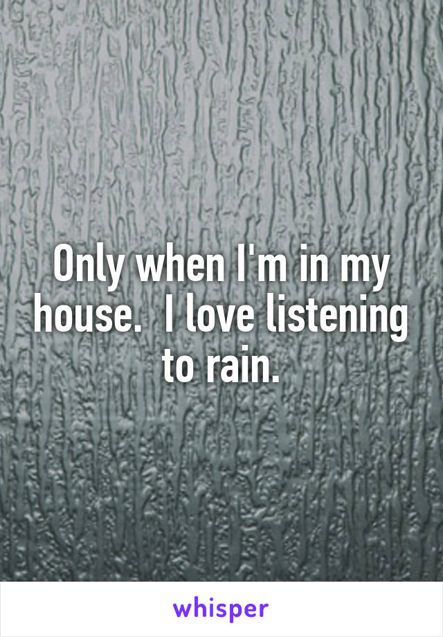 Only when I'm in my house.  I love listening to rain.