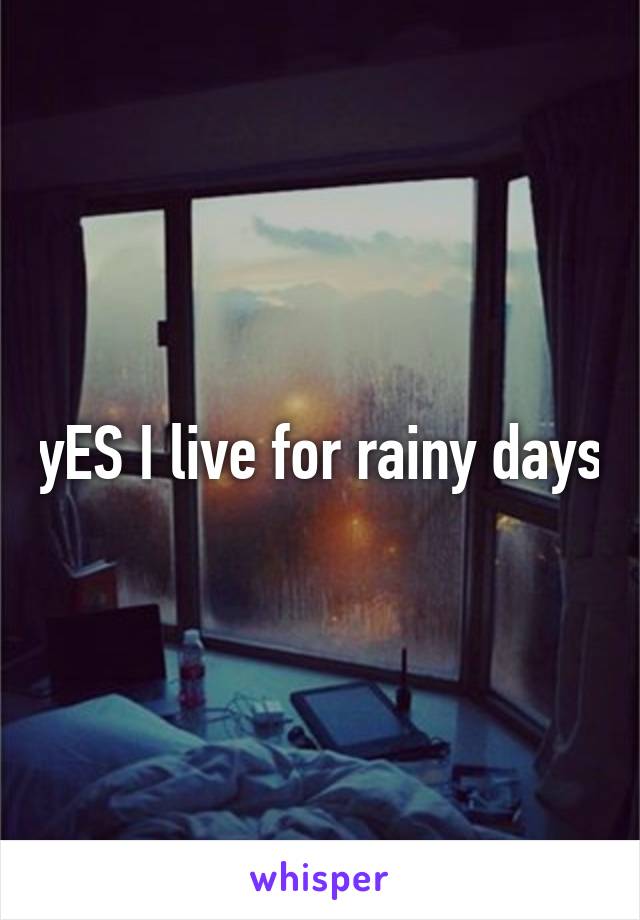 yES I live for rainy days