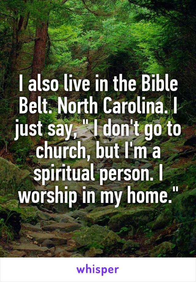 I also live in the Bible Belt. North Carolina. I just say, " I don't go to church, but I'm a spiritual person. I worship in my home."