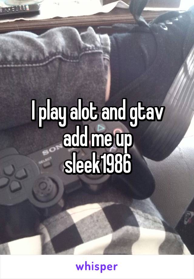 I play alot and gtav
add me up
sleek1986