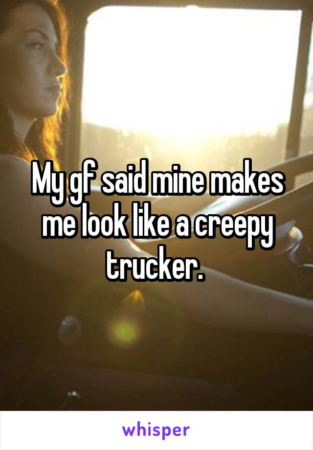 My gf said mine makes me look like a creepy trucker. 