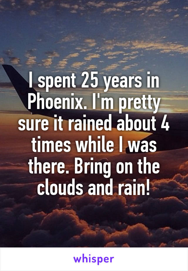 I spent 25 years in Phoenix. I'm pretty sure it rained about 4 times while I was there. Bring on the clouds and rain!