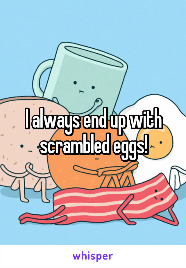 I always end up with scrambled eggs!