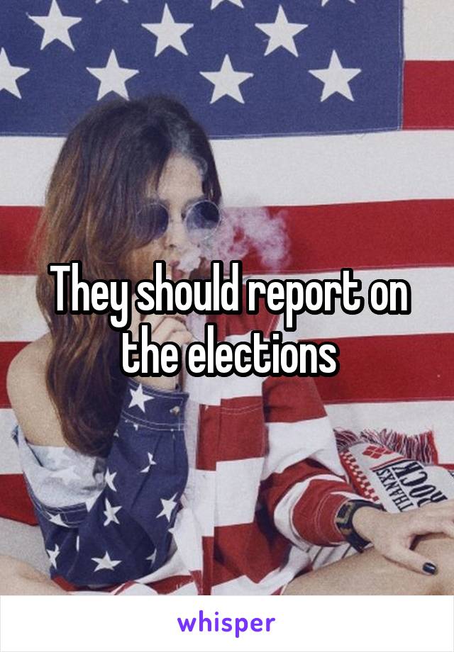 They should report on the elections