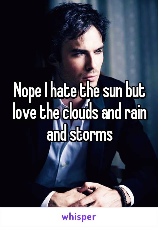 Nope I hate the sun but love the clouds and rain and storms