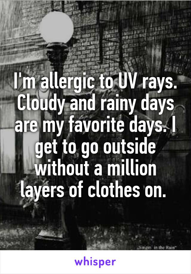 I'm allergic to UV rays. Cloudy and rainy days are my favorite days. I get to go outside without a million layers of clothes on. 