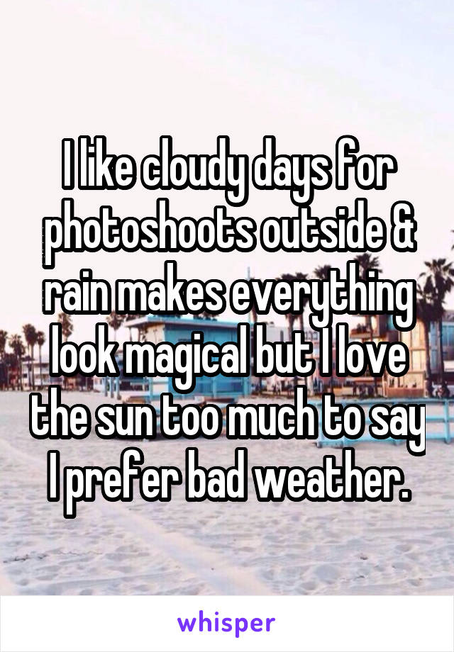 I like cloudy days for photoshoots outside & rain makes everything look magical but I love the sun too much to say I prefer bad weather.