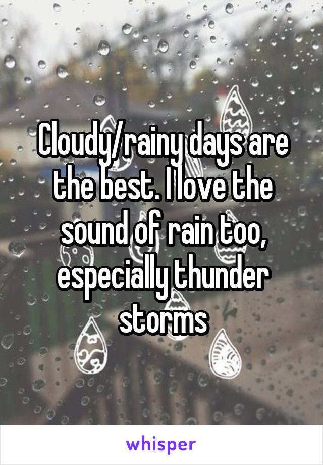 Cloudy/rainy days are the best. I love the sound of rain too, especially thunder storms