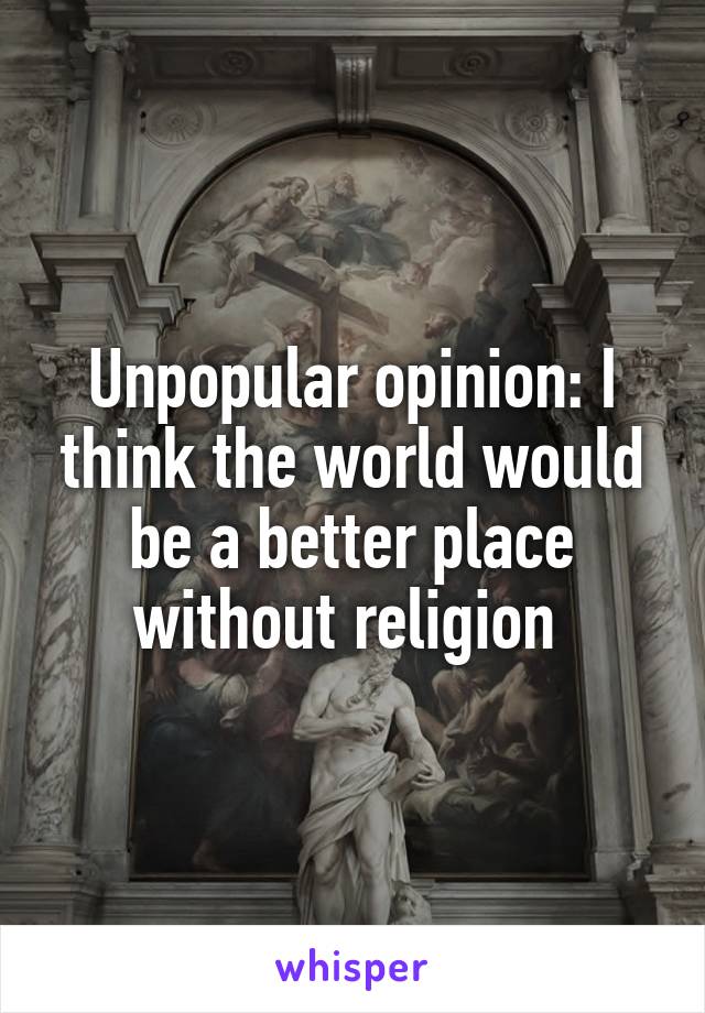 Unpopular opinion: I think the world would be a better place without religion 