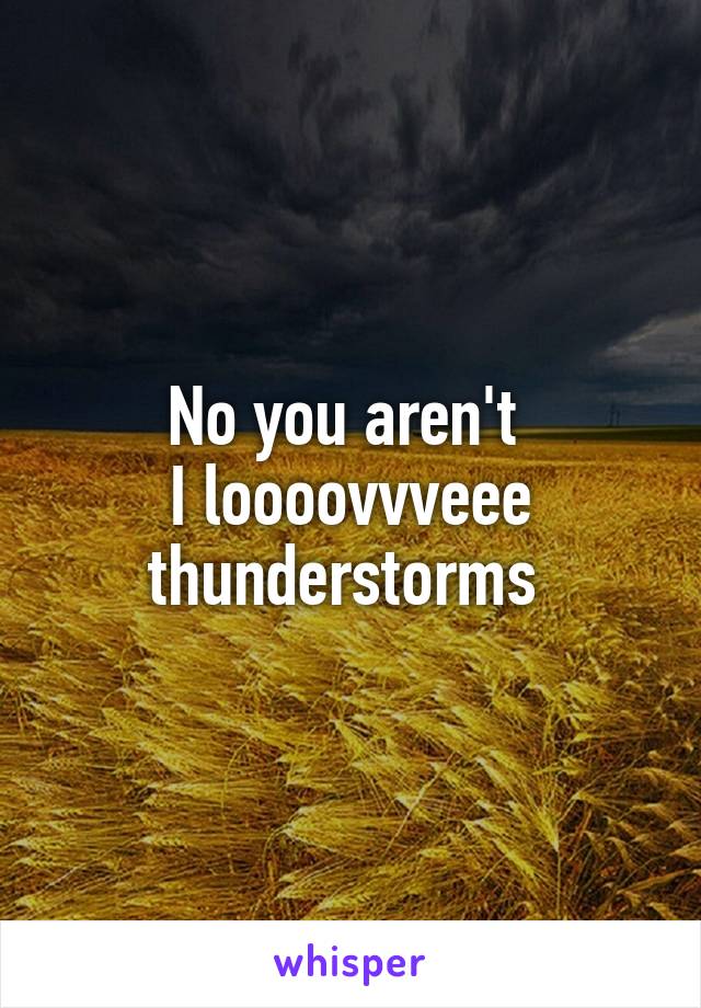 No you aren't 
I loooovvveee thunderstorms 