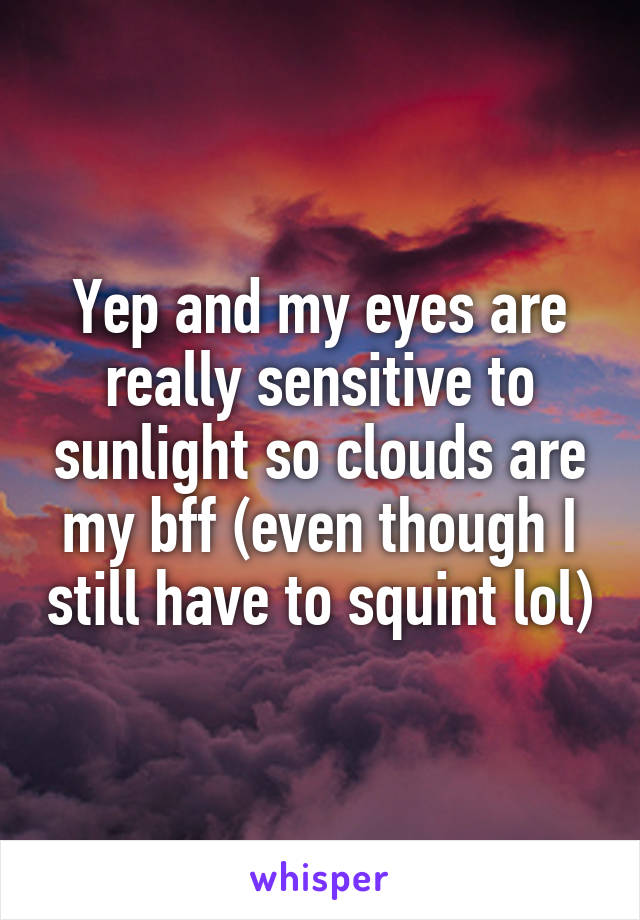 Yep and my eyes are really sensitive to sunlight so clouds are my bff (even though I still have to squint lol)