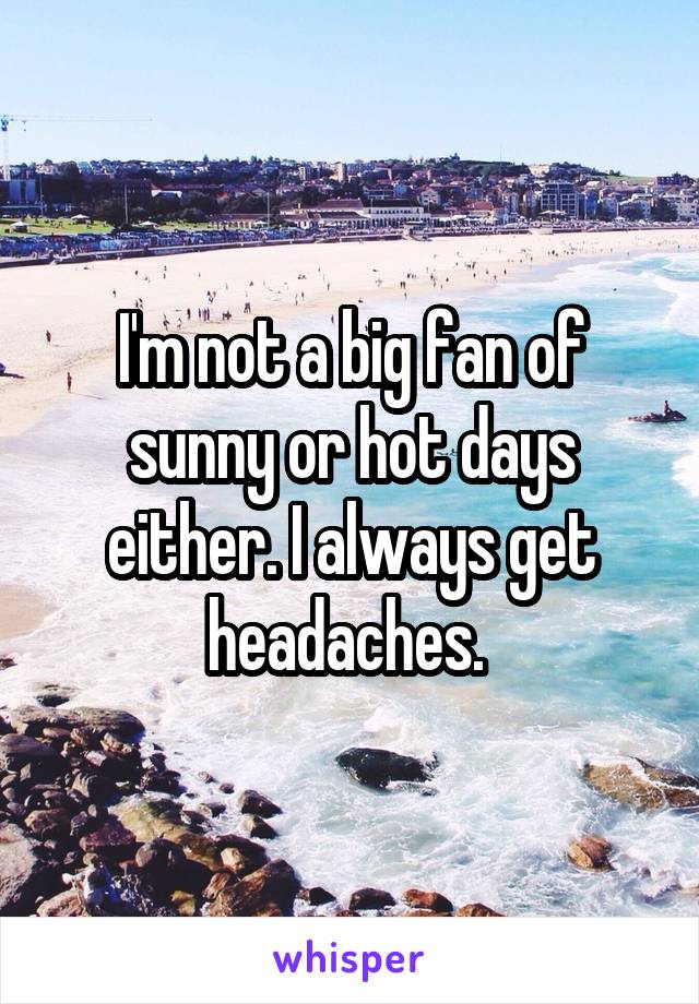 I'm not a big fan of sunny or hot days either. I always get headaches. 