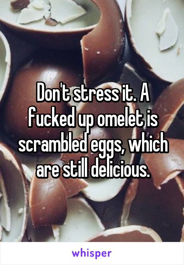 Don't stress it. A fucked up omelet is scrambled eggs, which are still delicious.