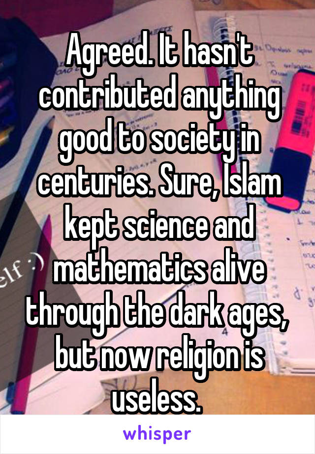 Agreed. It hasn't contributed anything good to society in centuries. Sure, Islam kept science and mathematics alive through the dark ages,  but now religion is useless. 