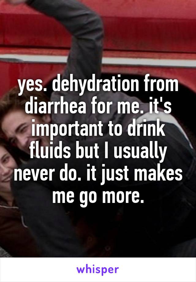 yes. dehydration from diarrhea for me. it's important to drink fluids but I usually never do. it just makes me go more.