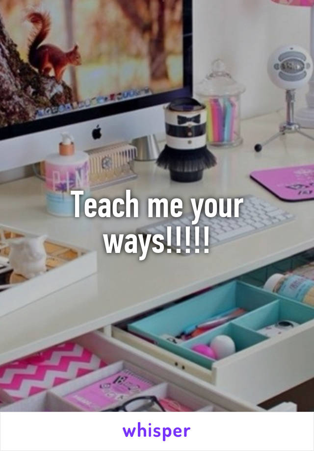 Teach me your ways!!!!!