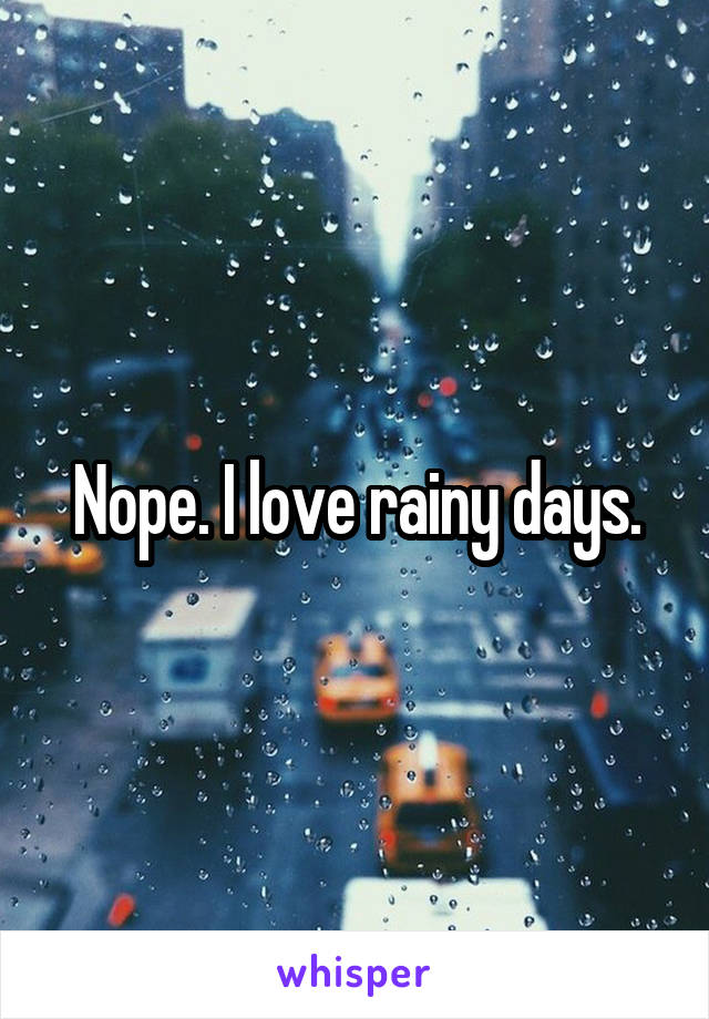 Nope. I love rainy days.