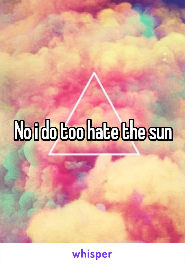 No i do too hate the sun