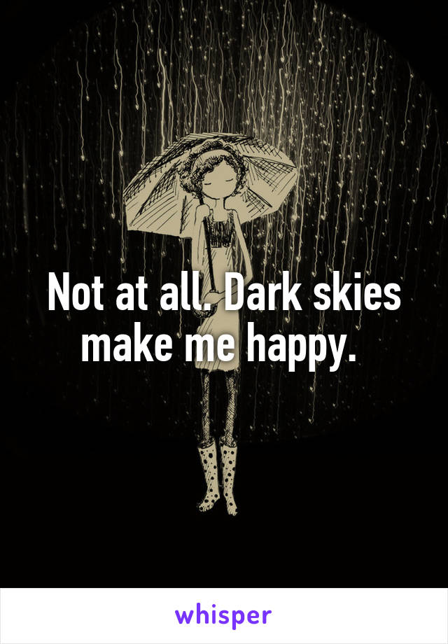 Not at all. Dark skies make me happy. 